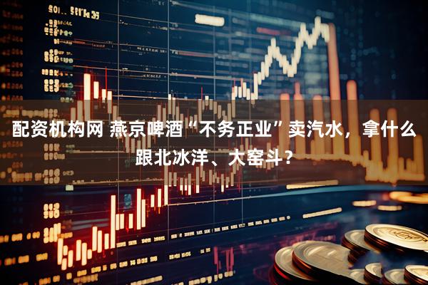 配资机构网 燕京啤酒“不务正业”卖汽水，拿什么跟北冰洋、大窑斗？