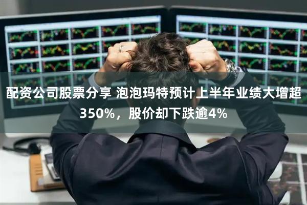 配资公司股票分享 泡泡玛特预计上半年业绩大增超350%，股价却下跌逾4%