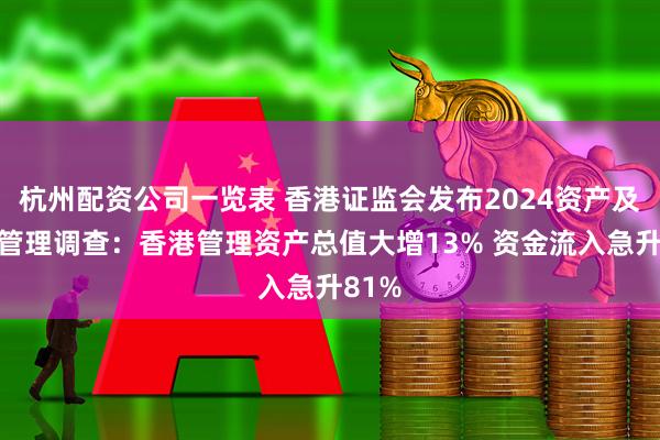 杭州配资公司一览表 香港证监会发布2024资产及财富管理调查：香港管理资产总值大增13% 资金流入急升81%