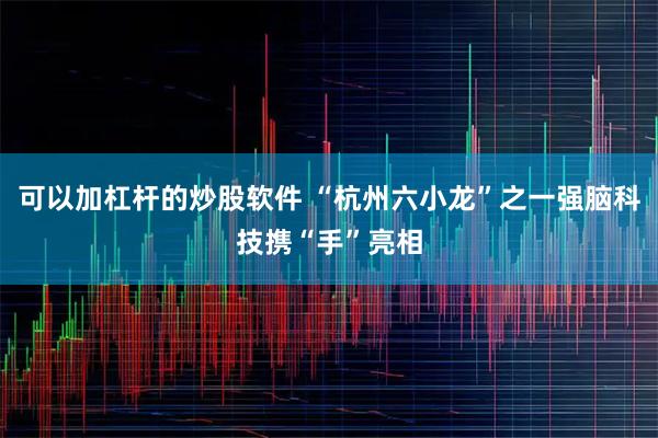 可以加杠杆的炒股软件 “杭州六小龙”之一强脑科技携“手”亮相