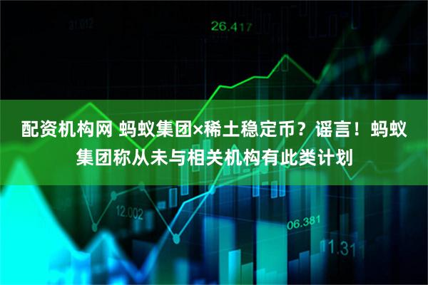 配资机构网 蚂蚁集团×稀土稳定币？谣言！蚂蚁集团称从未与相关机构有此类计划