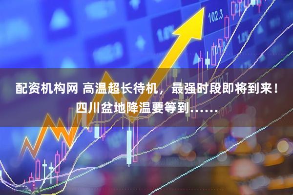 配资机构网 高温超长待机，最强时段即将到来！四川盆地降温要等到……