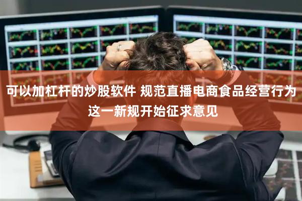 可以加杠杆的炒股软件 规范直播电商食品经营行为 这一新规开始征求意见