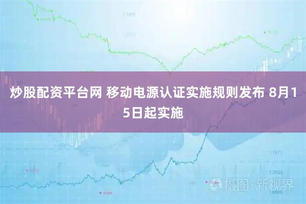 炒股配资平台网 移动电源认证实施规则发布 8月15日起实施