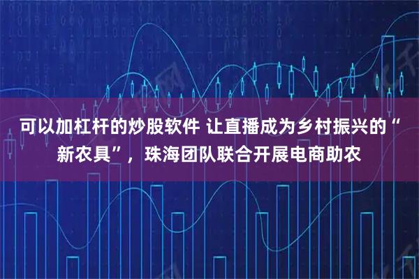 可以加杠杆的炒股软件 让直播成为乡村振兴的“新农具”，珠海团队联合开展电商助农
