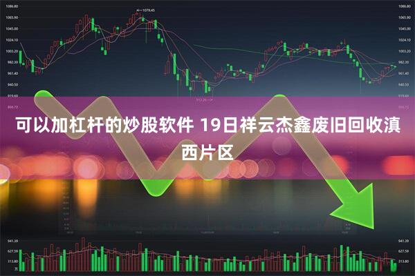 可以加杠杆的炒股软件 19日祥云杰鑫废旧回收滇西片区