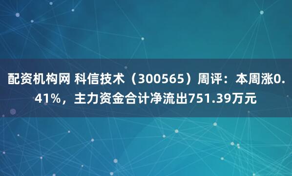 配资机构网 科信技术（300565）周评：本周涨0.41%，主力资金合计净流出751.39万元