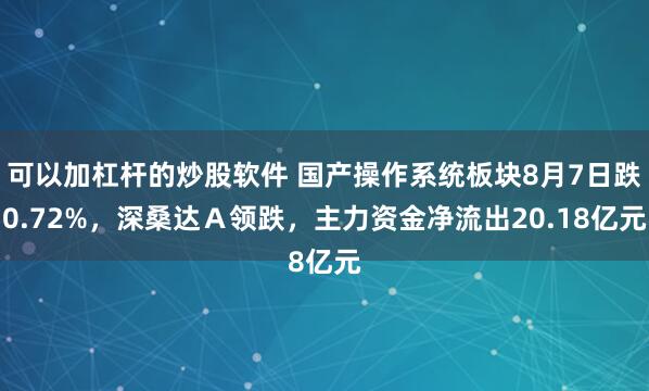 可以加杠杆的炒股软件 国产操作系统板块8月7日跌0.72%，深桑达Ａ领跌，主力资金净流出20.18亿元