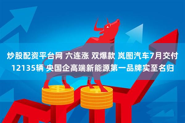 炒股配资平台网 六连涨 双爆款 岚图汽车7月交付12135辆 央国企高端新能源第一品牌实至名归