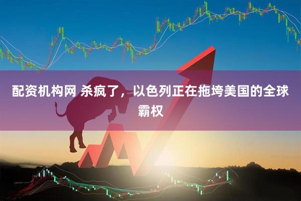 配资机构网 杀疯了，以色列正在拖垮美国的全球霸权