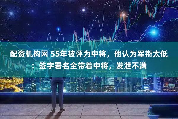 配资机构网 55年被评为中将，他认为军衔太低：签字署名全带着中将，发泄不满