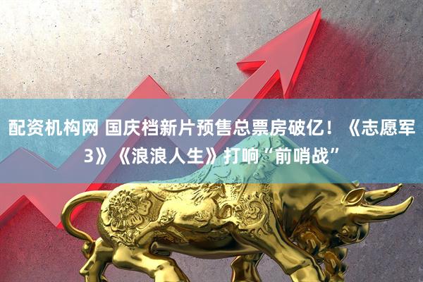 配资机构网 国庆档新片预售总票房破亿！《志愿军3》《浪浪人生》打响“前哨战”