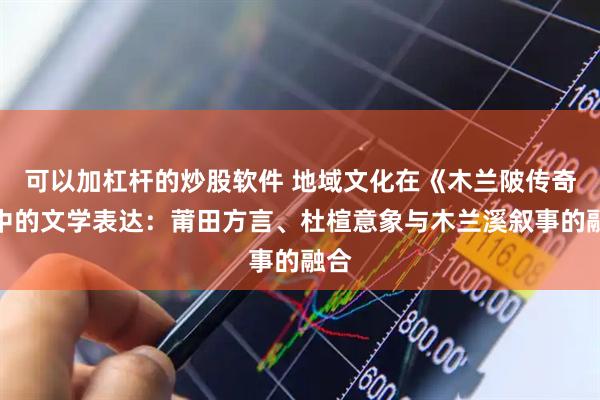 可以加杠杆的炒股软件 地域文化在《木兰陂传奇》中的文学表达:莆田方言、杜楦意象与木兰溪叙事的融合