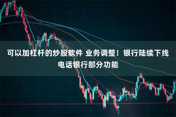 可以加杠杆的炒股软件 业务调整!银行陆续下线电话银行部分功能