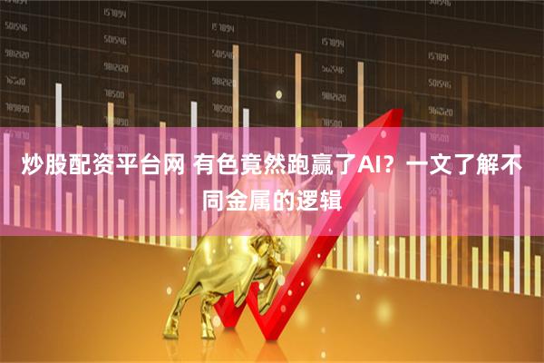 炒股配资平台网 有色竟然跑赢了AI?一文了解不同金属的逻辑