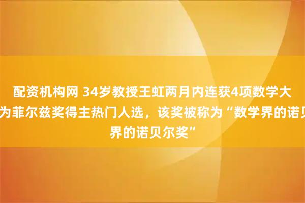 配资机构网 34岁教授王虹两月内连获4项数学大奖，成为菲尔兹奖得主热门人选，该奖被称为“数学界的诺贝尔奖”