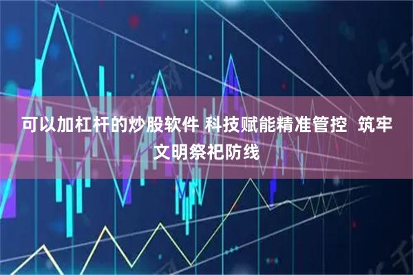 可以加杠杆的炒股软件 科技赋能精准管控  筑牢文明祭祀防线