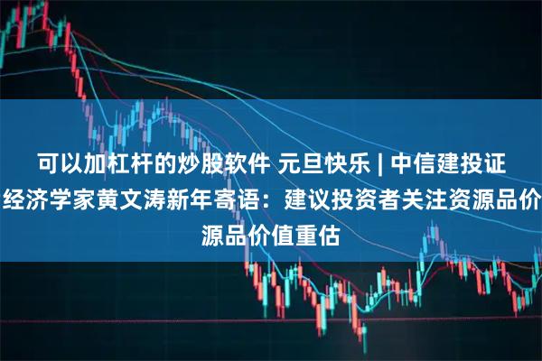 可以加杠杆的炒股软件 元旦快乐 | 中信建投证券首席经济学家黄文涛新年寄语：建议投资者关注资源品价值重估